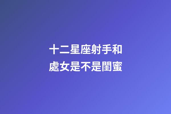 十二星座射手和處女是不是閨蜜-第1張-星座運勢-玄機派