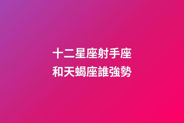 十二星座射手座和天蝎座誰強勢-第1張-星座運勢-玄機派