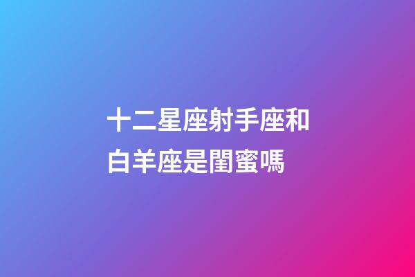 十二星座射手座和白羊座是閨蜜嗎-第1張-星座運勢-玄機派