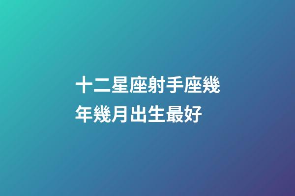 十二星座射手座幾年幾月出生最好-第1張-星座運勢-玄機派