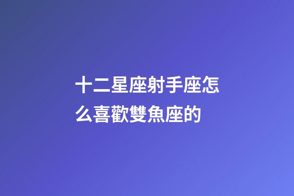 十二星座射手座怎么喜歡雙魚座的-第1張-星座運勢-玄機派