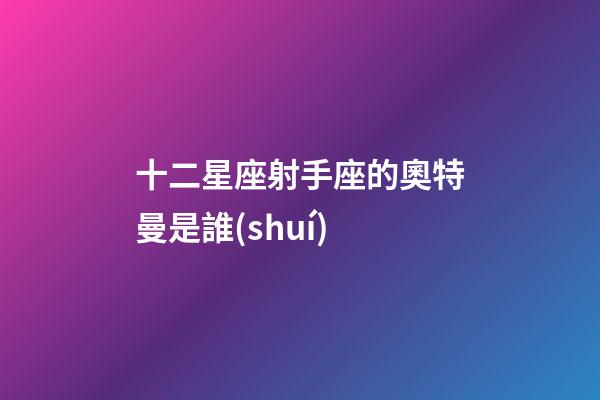 十二星座射手座的奧特曼是誰(shuí)-第1張-星座運(yùn)勢(shì)-玄機(jī)派