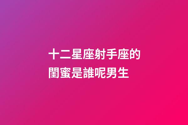 十二星座射手座的閨蜜是誰呢男生-第1張-星座運勢-玄機派