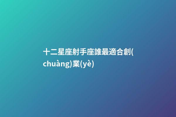 十二星座射手座誰最適合創(chuàng)業(yè)-第1張-星座運勢-玄機派