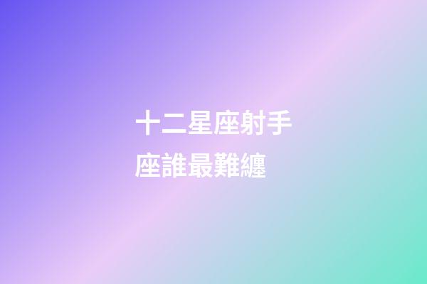 十二星座射手座誰最難纏-第1張-星座運勢-玄機派