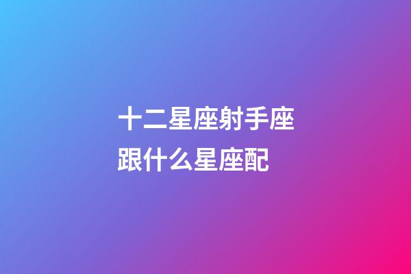 十二星座射手座跟什么星座配-第1張-星座運(yùn)勢-玄機(jī)派