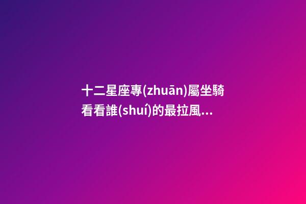 十二星座專(zhuān)屬坐騎看看誰(shuí)的最拉風(fēng)-第1張-星座運(yùn)勢(shì)-玄機(jī)派