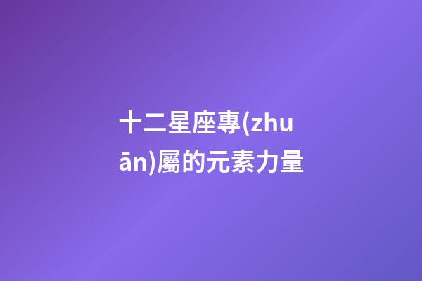 十二星座專(zhuān)屬的元素力量-第1張-星座運(yùn)勢(shì)-玄機(jī)派