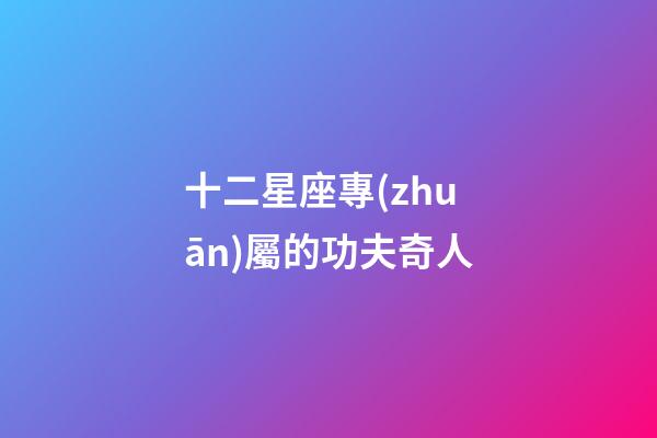 十二星座專(zhuān)屬的功夫奇人-第1張-星座運(yùn)勢(shì)-玄機(jī)派