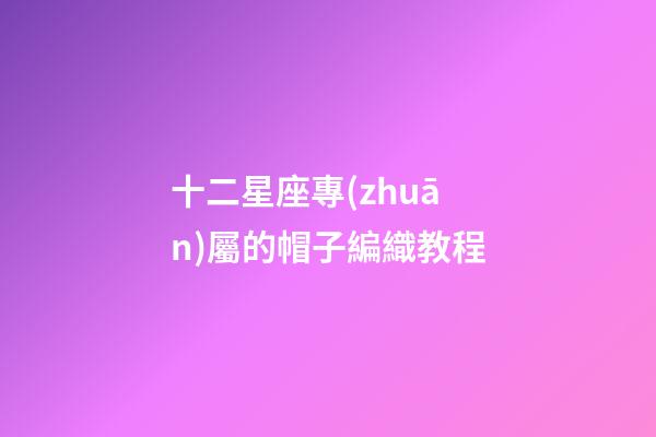 十二星座專(zhuān)屬的帽子編織教程-第1張-星座運(yùn)勢(shì)-玄機(jī)派