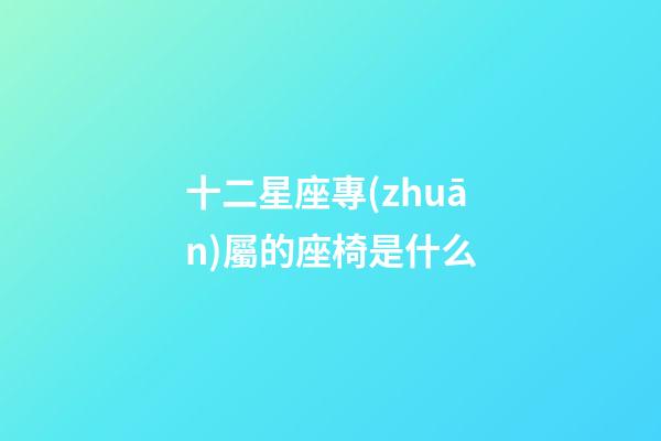 十二星座專(zhuān)屬的座椅是什么