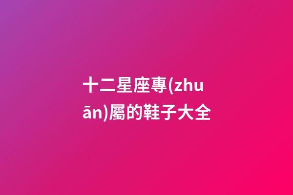 十二星座專(zhuān)屬的鞋子大全-第1張-星座運(yùn)勢(shì)-玄機(jī)派