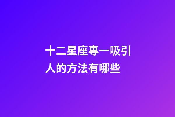 十二星座專一吸引人的方法有哪些-第1張-星座運(yùn)勢(shì)-玄機(jī)派
