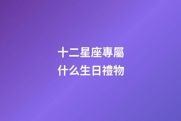 十二星座專屬什么生日禮物-第1張-星座運(yùn)勢(shì)-玄機(jī)派