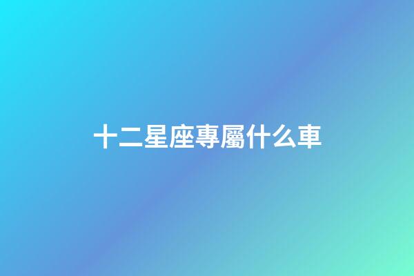 十二星座專屬什么車-第1張-星座運(yùn)勢-玄機(jī)派