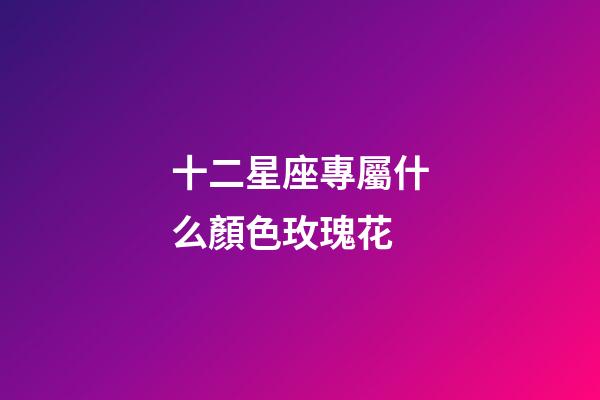 十二星座專屬什么顏色玫瑰花-第1張-星座運勢-玄機派