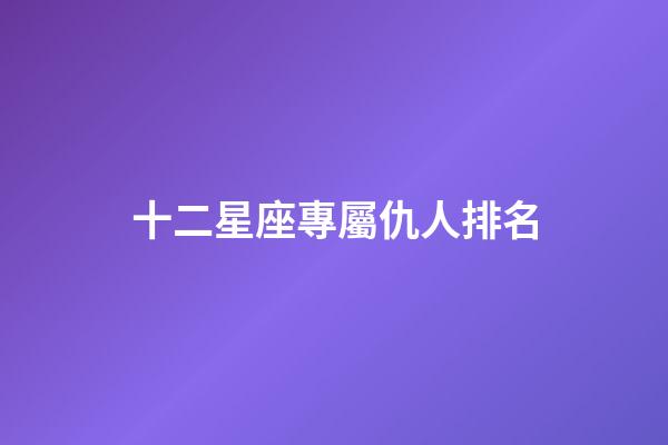 十二星座專屬仇人排名-第1張-星座運(yùn)勢(shì)-玄機(jī)派