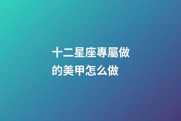 十二星座專屬做的美甲怎么做-第1張-星座運勢-玄機派