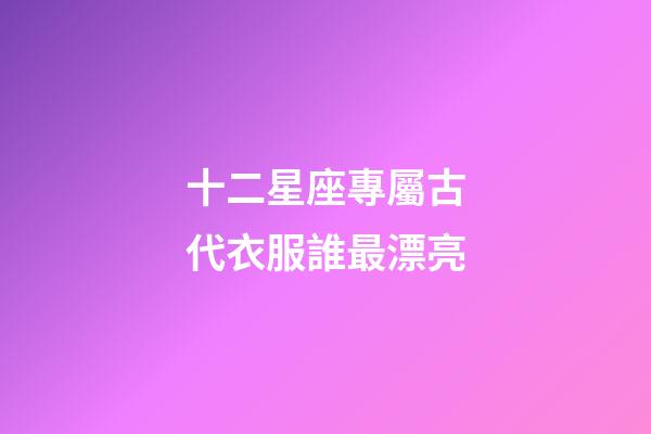 十二星座專屬古代衣服誰最漂亮-第1張-星座運勢-玄機派