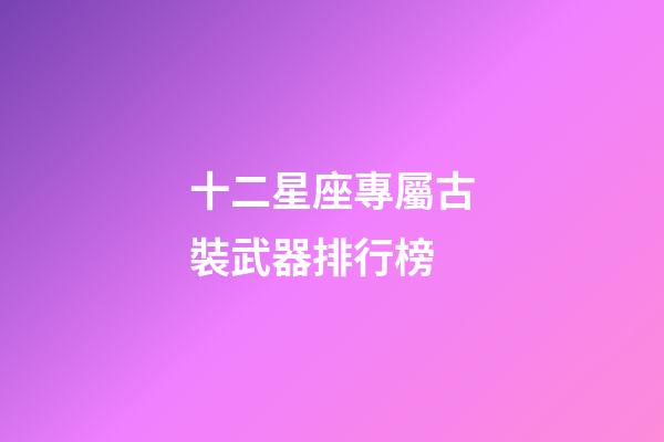 十二星座專屬古裝武器排行榜-第1張-星座運勢-玄機派