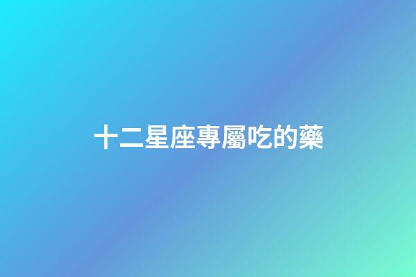 十二星座專屬吃的藥-第1張-星座運勢-玄機派