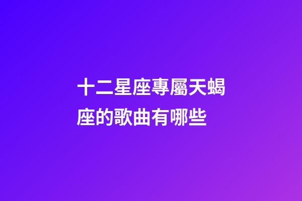 十二星座專屬天蝎座的歌曲有哪些-第1張-星座運勢-玄機派