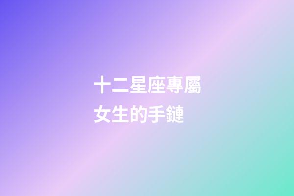 十二星座專屬女生的手鏈-第1張-星座運(yùn)勢(shì)-玄機(jī)派