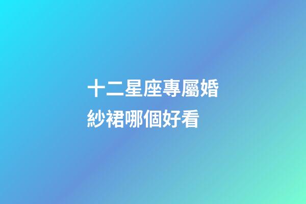十二星座專屬婚紗裙哪個好看-第1張-星座運勢-玄機派