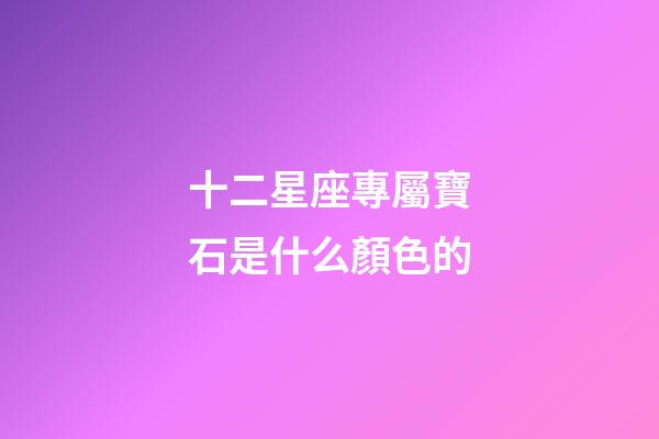 十二星座專屬寶石是什么顏色的-第1張-星座運勢-玄機派