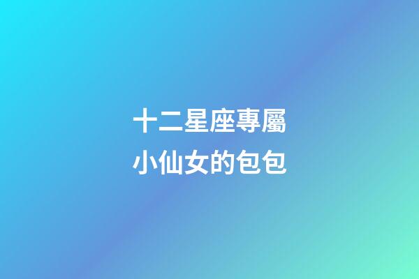 十二星座專屬小仙女的包包-第1張-星座運勢-玄機派