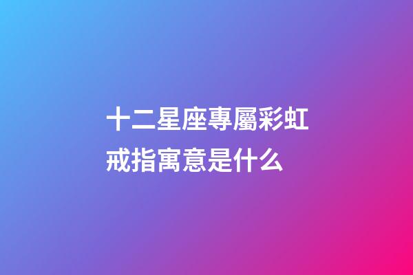 十二星座專屬彩虹戒指寓意是什么-第1張-星座運勢-玄機派