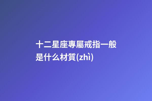 十二星座專屬戒指一般是什么材質(zhì)-第1張-星座運(yùn)勢-玄機(jī)派