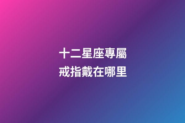 十二星座專屬戒指戴在哪里-第1張-星座運(yùn)勢-玄機(jī)派