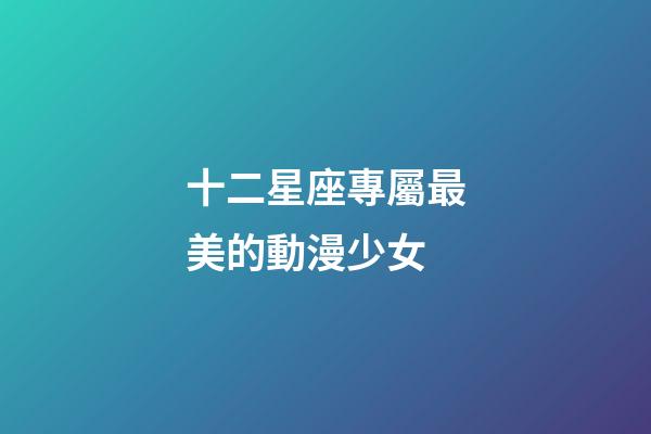 十二星座專屬最美的動漫少女-第1張-星座運勢-玄機派