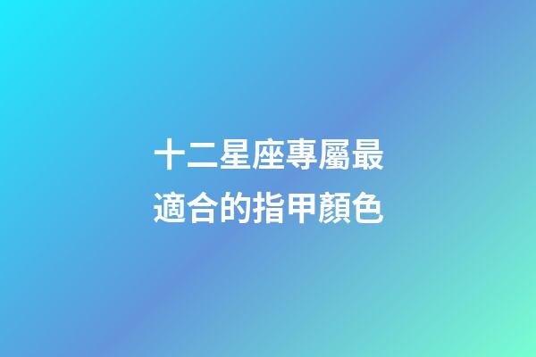 十二星座專屬最適合的指甲顏色-第1張-星座運勢-玄機派