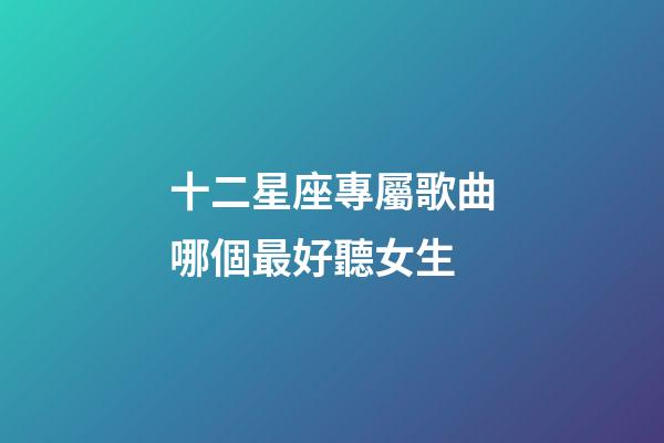 十二星座專屬歌曲哪個最好聽女生-第1張-星座運勢-玄機派