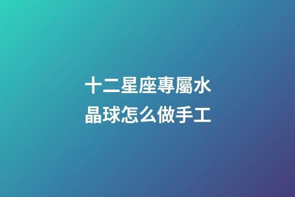 十二星座專屬水晶球怎么做手工-第1張-星座運勢-玄機派