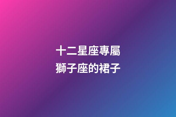 十二星座專屬獅子座的裙子-第1張-星座運勢-玄機派