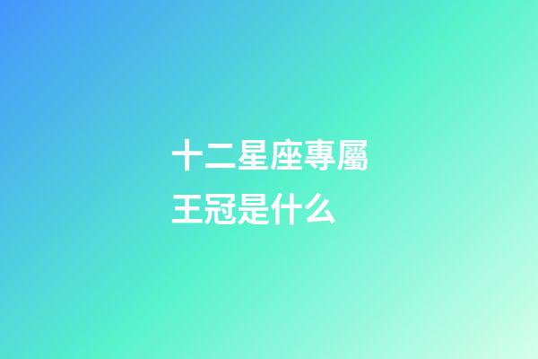 十二星座專屬王冠是什么-第1張-星座運勢-玄機派