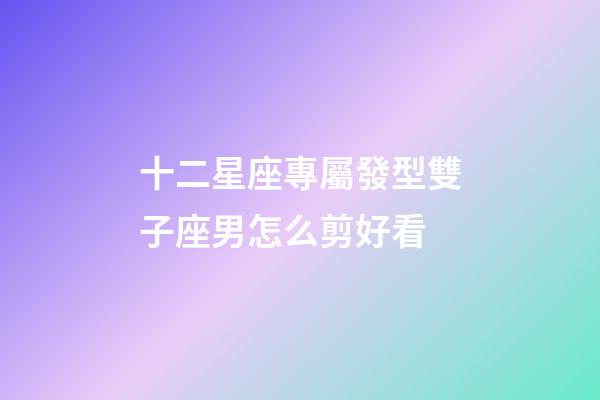 十二星座專屬發型雙子座男怎么剪好看-第1張-星座運勢-玄機派