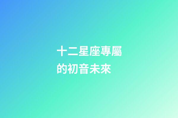 十二星座專屬的初音未來-第1張-星座運(yùn)勢-玄機(jī)派