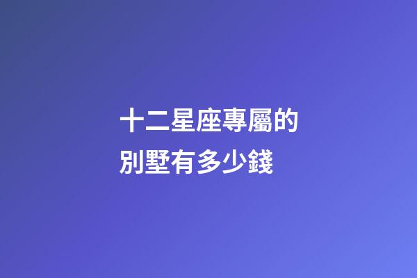 十二星座專屬的別墅有多少錢-第1張-星座運勢-玄機派