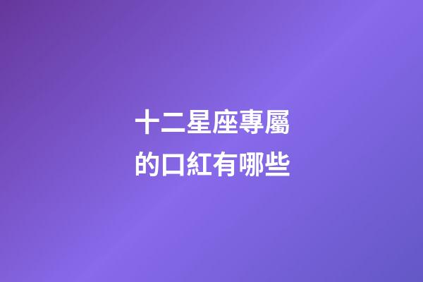 十二星座專屬的口紅有哪些-第1張-星座運勢-玄機派