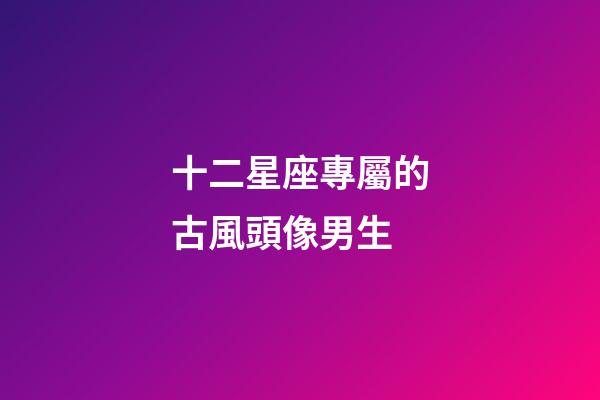 十二星座專屬的古風頭像男生-第1張-星座運勢-玄機派