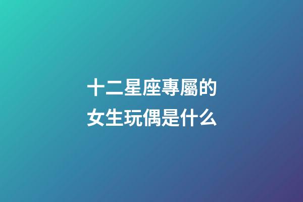 十二星座專屬的女生玩偶是什么-第1張-星座運(yùn)勢(shì)-玄機(jī)派