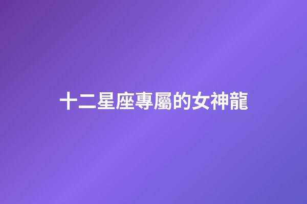 十二星座專屬的女神龍