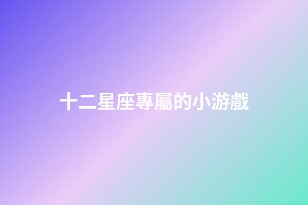 十二星座專屬的小游戲-第1張-星座運勢-玄機派