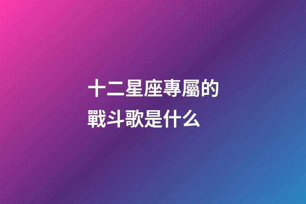 十二星座專屬的戰斗歌是什么-第1張-星座運勢-玄機派