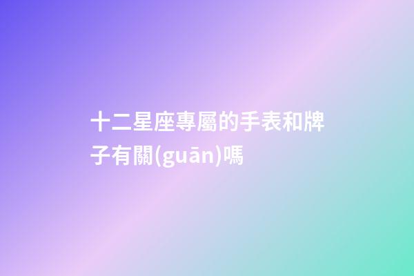 十二星座專屬的手表和牌子有關(guān)嗎-第1張-星座運(yùn)勢(shì)-玄機(jī)派