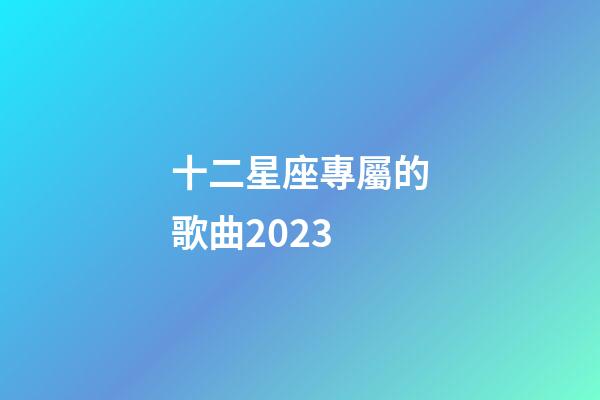 十二星座專屬的歌曲2023-第1張-星座運勢-玄機派